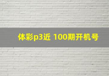 体彩p3近 100期开机号